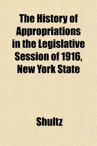 The History of Appropriations in the Legislative Session of 1916, New York State (9781152534766) by Shultz