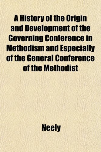 A History of the Origin and Development of the Governing Conference in Methodism and Especially of the General Conference of the Methodist (9781152536203) by Neely