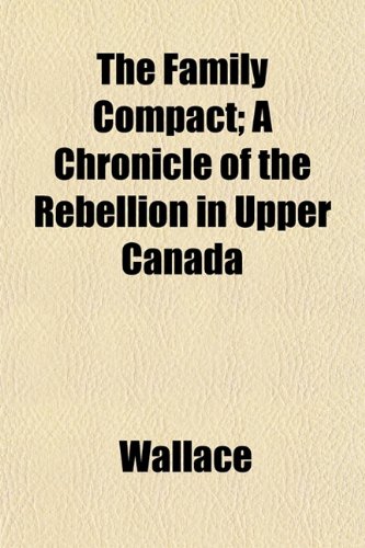 The Family Compact; A Chronicle of the Rebellion in Upper Canada (9781152538313) by Wallace