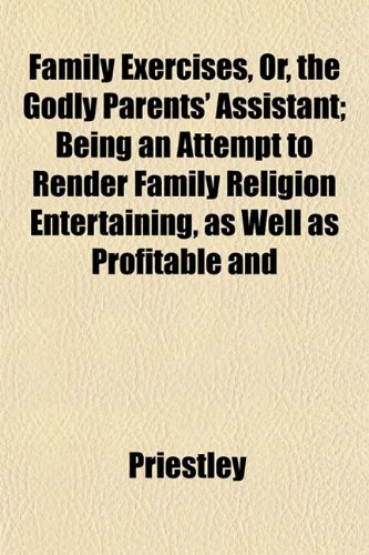 Family Exercises, Or, the Godly Parents' Assistant; Being an Attempt to Render Family Religion Entertaining, as Well as Profitable and (9781152538733) by Priestley