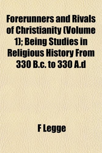 Forerunners and Rivals of Christianity (Volume 1); Being Studies in Religious History From 330 B.c. to 330 A.d (9781152540026) by Legge, F