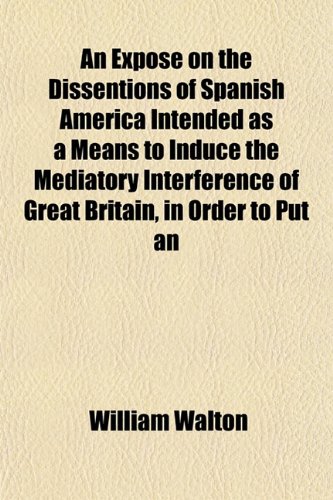 An ExposÃ© on the Dissentions of Spanish America Intended as a Means to Induce the Mediatory Interference of Great Britain, in Order to Put an (9781152541177) by Walton, William