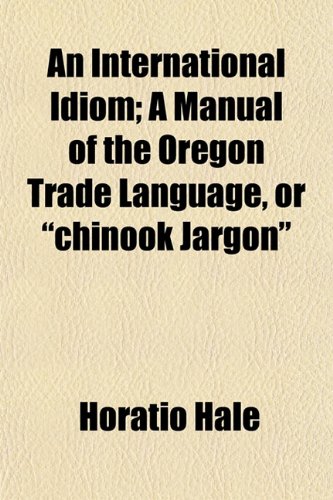 An International Idiom; A Manual of the Oregon Trade Language, or Chinook Jargon (9781152541696) by Hale, Horatio