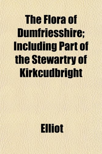 The Flora of Dumfriesshire; Including Part of the Stewartry of Kirkcudbright (9781152542198) by Elliot