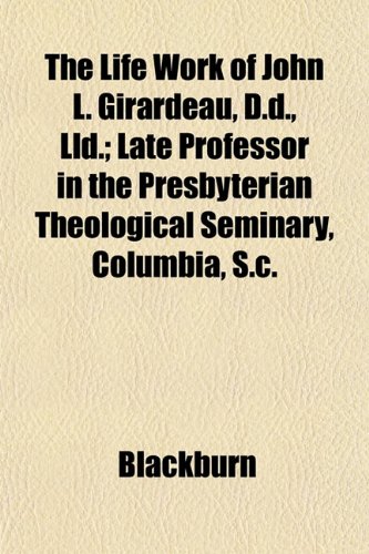 The Life Work of John L. Girardeau, D.d., Lld.; Late Professor in the Presbyterian Theological Seminary, Columbia, S.c. (9781152544871) by Blackburn