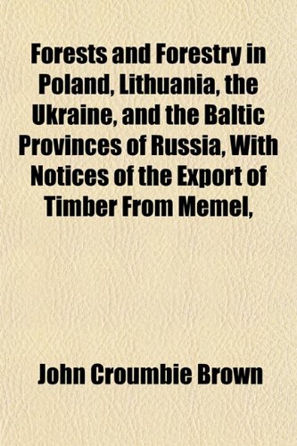 Forests and Forestry in Poland, Lithuania, the Ukraine, and the Baltic Provinces of Russia, With Notices of the Export of Timber From Memel, (9781152544987) by Brown, John Croumbie