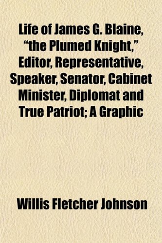 Life of James G. Blaine, "the Plumed Knight," Editor, Representative, Speaker, Senator, Cabinet Minister, Diplomat and True Patriot; A Graphic (9781152545182) by Johnson, Willis Fletcher