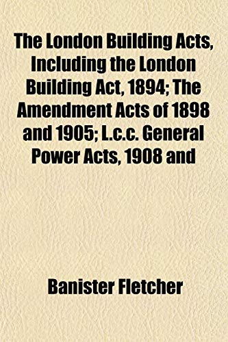 The London Building Acts, Including the London Building Act, 1894; The Amendment Acts of 1898 and 1905; L.c.c. General Power Acts, 1908 and (9781152546936) by Fletcher, Banister