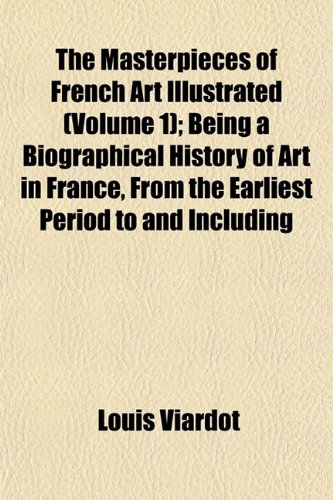 The Masterpieces of French Art Illustrated (Volume 1); Being a Biographical History of Art in France, From the Earliest Period to and Including (9781152548114) by Viardot, Louis