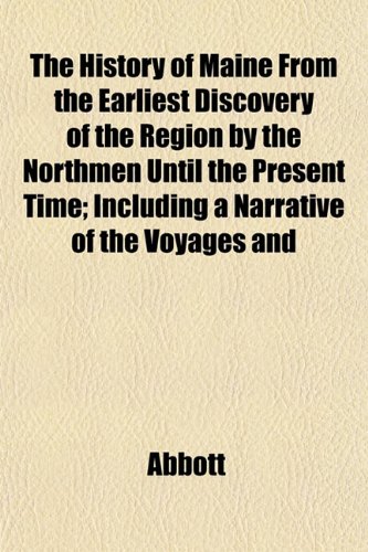 The History of Maine from the Earliest Discovery of the Region by the Northmen Until the Present Time; Including a Narrative of the Voyages and (9781152548596) by Abbott