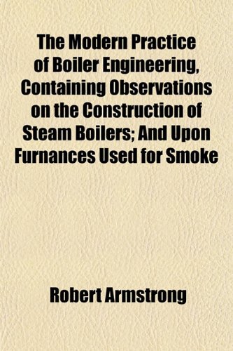 The Modern Practice of Boiler Engineering, Containing Observations on the Construction of Steam Boilers; And Upon Furnances Used for Smoke (9781152549791) by Armstrong, Robert
