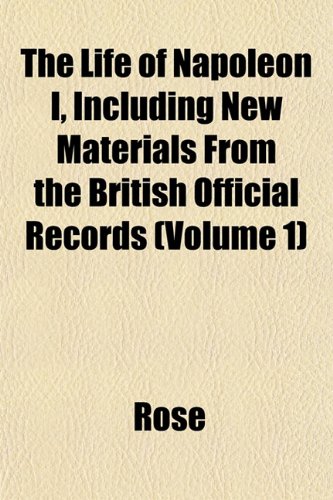 The Life of Napoleon I, Including New Materials From the British Official Records (Volume 1) (9781152551480) by Rose