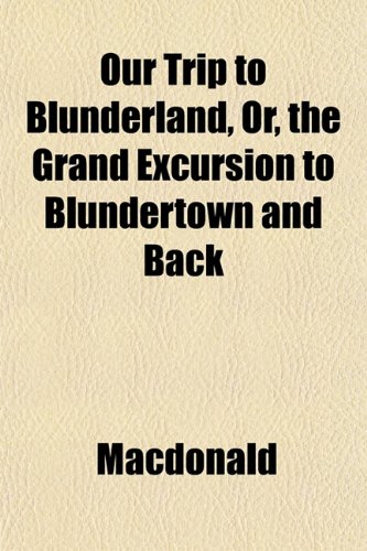 Our Trip to Blunderland, Or, the Grand Excursion to Blundertown and Back (9781152557833) by Macdonald