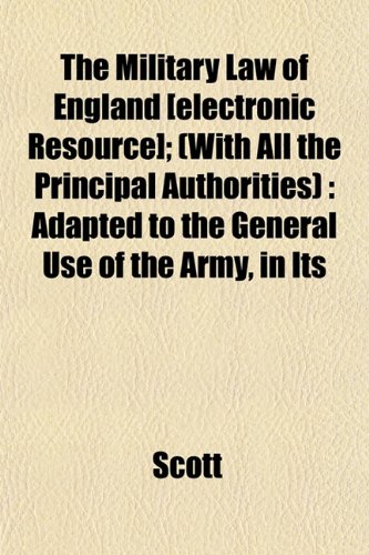 The Military Law of England [electronic Resource]; (With All the Principal Authorities): Adapted to the General Use of the Army, in Its (9781152558465) by Scott