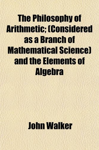The Philosophy of Arithmetic; (Considered as a Branch of Mathematical Science) and the Elements of Algebra (9781152558854) by Walker, John