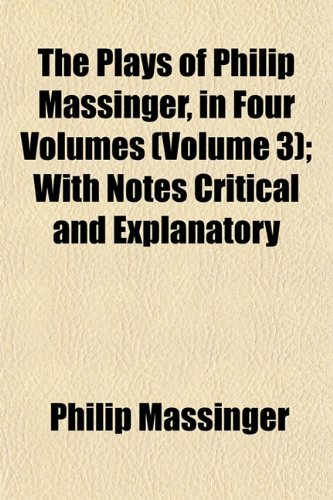The Plays of Philip Massinger, in Four Volumes (Volume 3); With Notes Critical and Explanatory (9781152561458) by Massinger, Philip