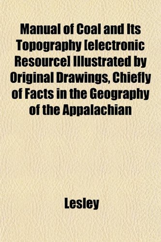 Manual of Coal and Its Topography [electronic Resource] Illustrated by Original Drawings, Chiefly of Facts in the Geography of the Appalachian (9781152562431) by Lesley