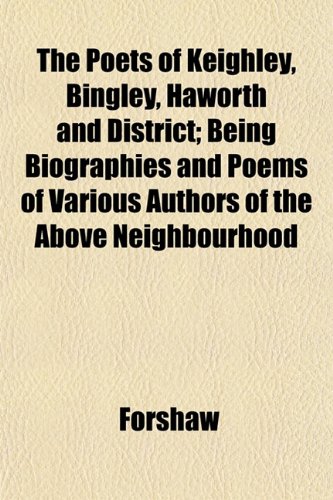 The Poets of Keighley, Bingley, Haworth and District; Being Biographies and Poems of Various Authors of the Above Neighbourhood (9781152562622) by Forshaw