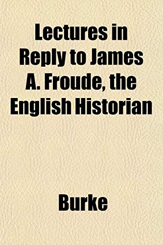 Lectures in Reply to James A. Froude, the English Historian (9781152563339) by Burke
