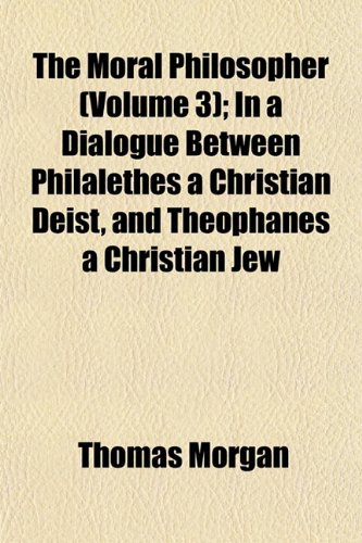 The Moral Philosopher (Volume 3); In a Dialogue Between Philalethes a Christian Deist, and Theophanes a Christian Jew (9781152565593) by Morgan, Thomas