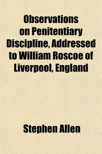 Observations on Penitentiary Discipline, Addressed to William Roscoe of Liverpool, England (9781152565821) by Allen, Stephen
