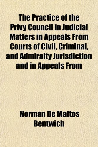 The Practice of the Privy Council in Judicial Matters in Appeals From Courts of Civil, Criminal, and Admiralty Jurisdiction and in Appeals From (9781152565845) by Bentwich, Norman De Mattos
