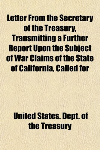 Letter From the Secretary of the Treasury, Transmitting a Further Report Upon the Subject of War Claims of the State of California, Called for (9781152569768) by Treasury, United States. Dept. Of The
