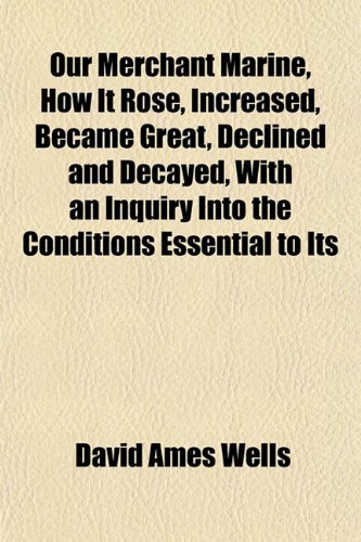 Our Merchant Marine, How It Rose, Increased, Became Great, Declined and Decayed, With an Inquiry Into the Conditions Essential to Its (9781152571570) by Wells, David Ames