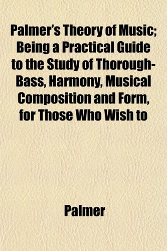 Palmer's Theory of Music; Being a Practical Guide to the Study of Thorough-Bass, Harmony, Musical Composition and Form, for Those Who Wish to (9781152572812) by Palmer