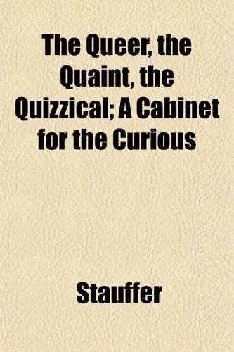 The Queer, the Quaint, the Quizzical; A Cabinet for the Curious (9781152574267) by Stauffer