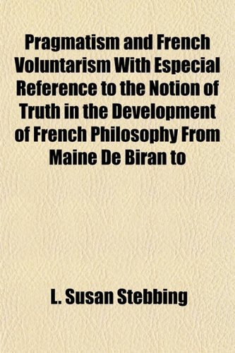 Pragmatism and French Voluntarism With Especial Reference to the Notion of Truth in the Development of French Philosophy From Maine De Biran to (9781152574397) by Stebbing, L. Susan