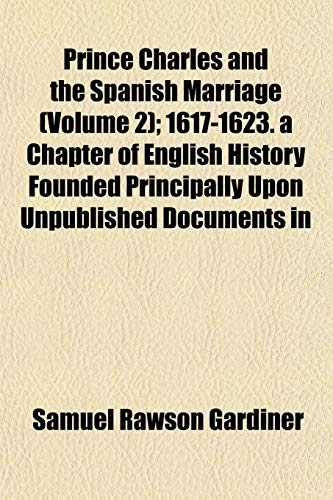 Prince Charles and the Spanish Marriage (Volume 2); 1617-1623. a Chapter of English History Founded Principally Upon Unpublished Documents in (9781152575554) by Gardiner, Samuel Rawson