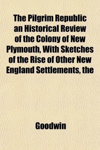 The Pilgrim Republic an Historical Review of the Colony of New Plymouth, With Sketches of the Rise of Other New England Settlements, the (9781152575646) by Goodwin