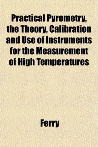Practical Pyrometry, the Theory, Calibration and Use of Instruments for the Measurement of High Temperatures (9781152577107) by Ferry