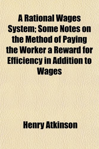 A Rational Wages System; Some Notes on the Method of Paying the Worker a Reward for Efficiency in Addition to Wages (9781152578487) by Atkinson, Henry