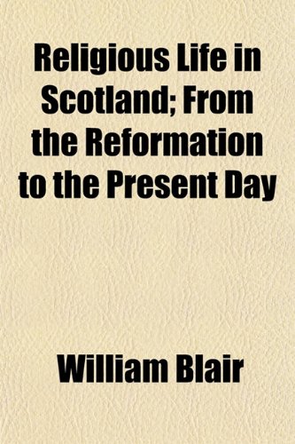 Religious Life in Scotland; From the Reformation to the Present Day (9781152581517) by Blair, William
