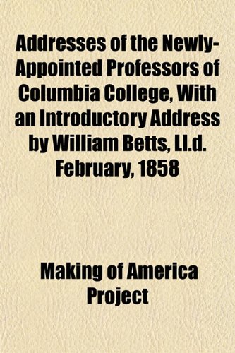 Addresses of the Newly-Appointed Professors of Columbia College, With an Introductory Address by William Betts, Ll.d. February, 1858 (9781152581661) by Project, Making Of America