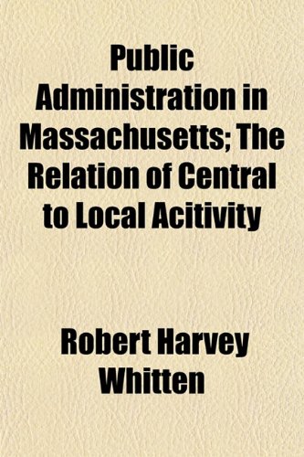 Public Administration in Massachusetts; The Relation of Central to Local Acitivity (9781152584198) by Whitten, Robert Harvey