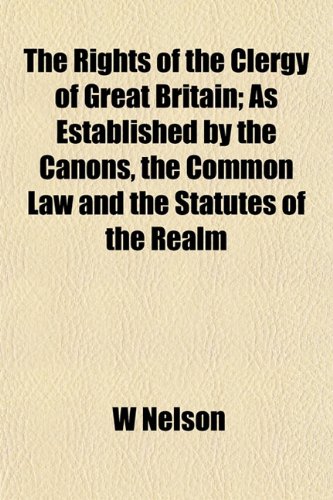 The Rights of the Clergy of Great Britain; As Established by the Canons, the Common Law and the Statutes of the Realm (9781152584280) by Nelson, W