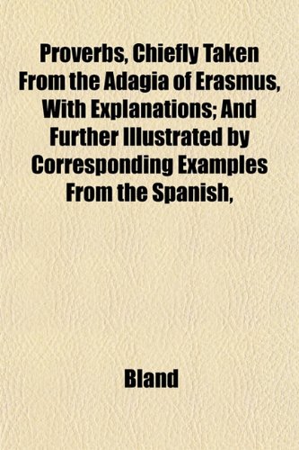 Proverbs, Chiefly Taken From the Adagia of Erasmus, With Explanations; And Further Illustrated by Corresponding Examples From the Spanish, (9781152589414) by Bland