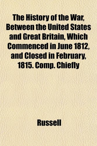 The History of the War, Between the United States and Great Britain, Which Commenced in June 1812, and Closed in February, 1815. Comp. Chiefly (9781152590519) by Russell