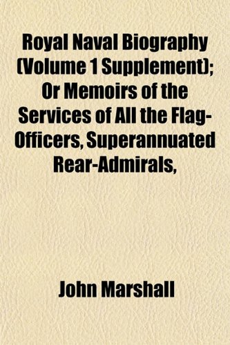 Royal Naval Biography (Volume 1 Supplement); Or Memoirs of the Services of All the Flag-Officers, Superannuated Rear-Admirals, (9781152590830) by Marshall, John