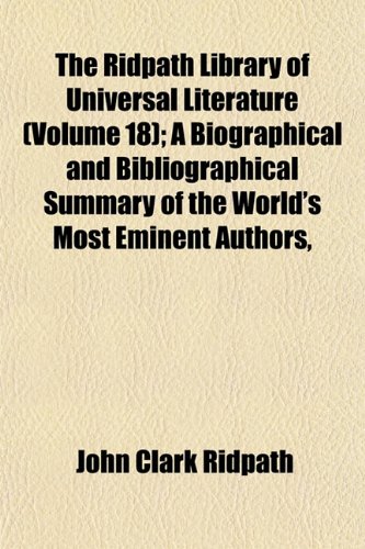 The Ridpath Library of Universal Literature (Volume 18); A Biographical and Bibliographical Summary of the World's Most Eminent Authors, (9781152594500) by Ridpath, John Clark