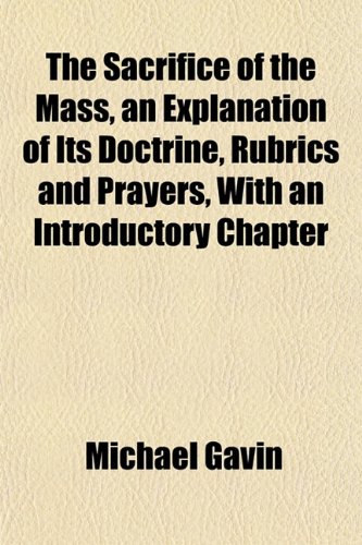 The Sacrifice of the Mass, an Explanation of Its Doctrine, Rubrics and Prayers, With an Introductory Chapter (9781152595231) by Gavin, Michael