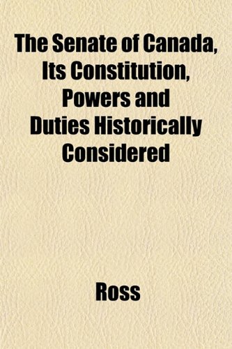 The Senate of Canada, Its Constitution, Powers and Duties Historically Considered (9781152599468) by Ross