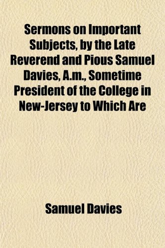 Sermons on Important Subjects, by the Late Reverend and Pious Samuel Davies, A.m., Sometime President of the College in New-Jersey to Which Are (9781152601345) by Davies, Samuel