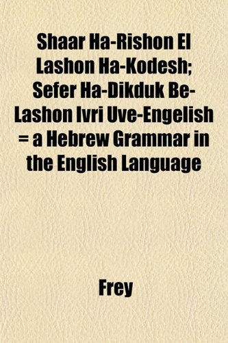 Shaar Ha-Rishon El Lashon Ha-Kodesh; Sefer Ha-Dikduk Be-Lashon Ivri Uve-Engelish = a Hebrew Grammar in the English Language (9781152603042) by Frey