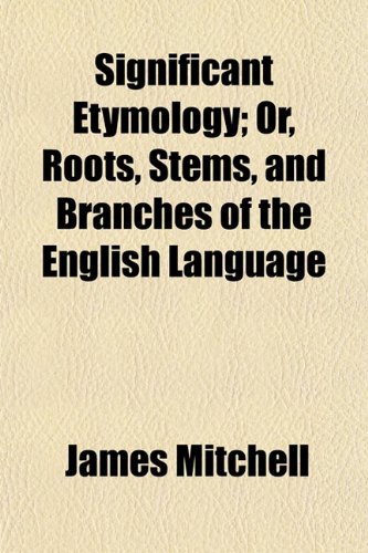 Significant Etymology; Or, Roots, Stems, and Branches of the English Language (9781152605442) by Mitchell, James
