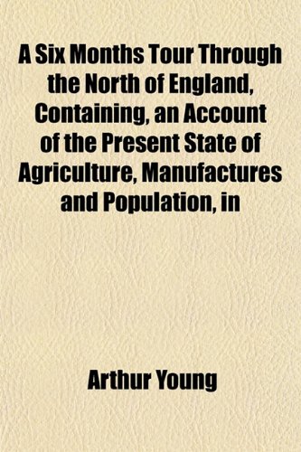 A Six Months Tour Through the North of England, Containing, an Account of the Present State of Agriculture, Manufactures and Population, in (9781152607446) by Young, Arthur