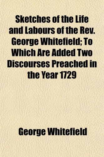 Sketches of the Life and Labours of the Rev. George Whitefield; To Which Are Added Two Discourses Preached in the Year 1729 (9781152608627) by Whitefield, George